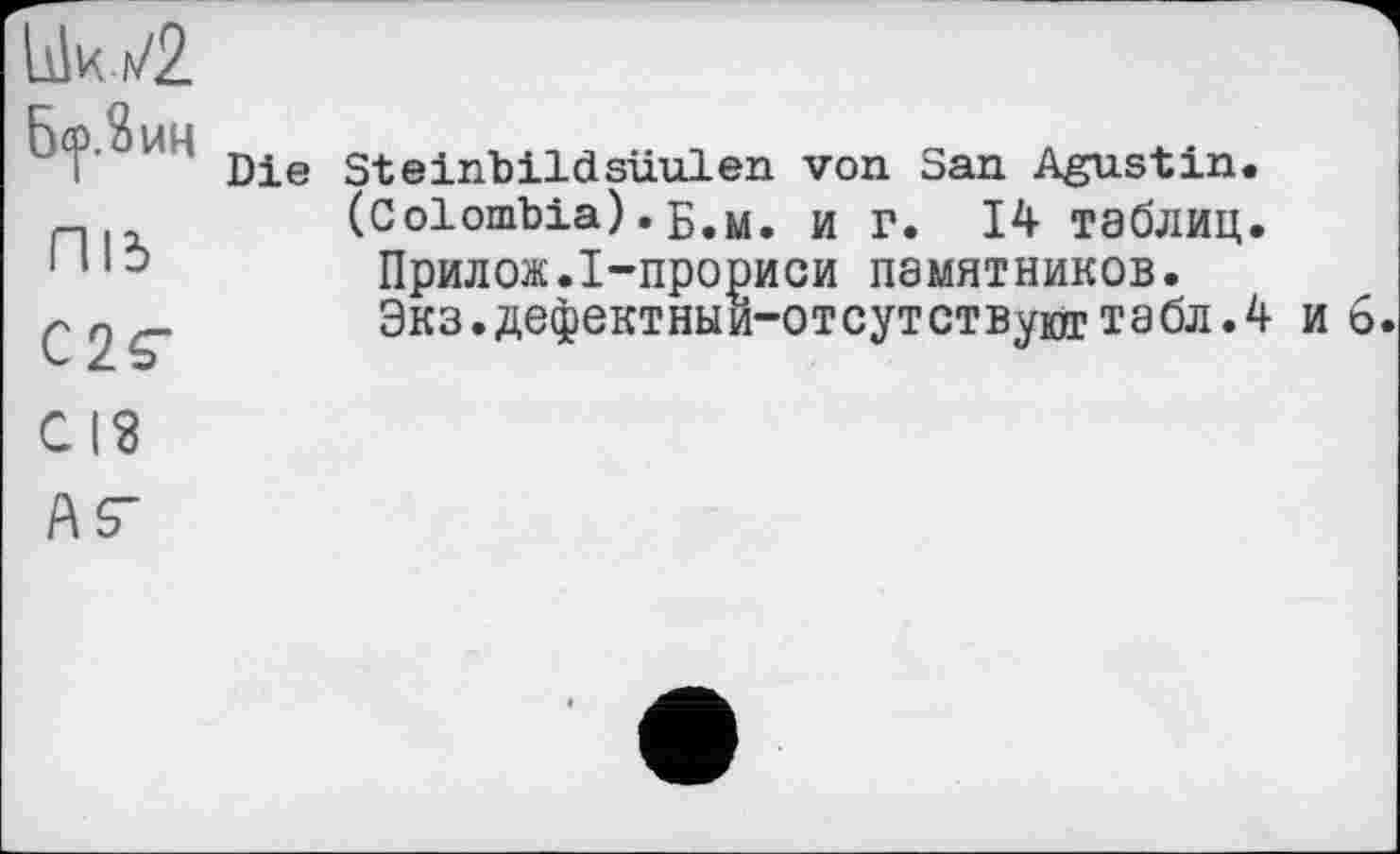 ﻿МИН Die
Під
C2S-
Steinbildsüulen von San Agustin.
(Colombia).б.м. и г. 14 таблиц.
Прилож.І-прориси памятников.
Экз.дефектныи-отсутствуюттабл.4 и 6.
СІЗ
А(Г